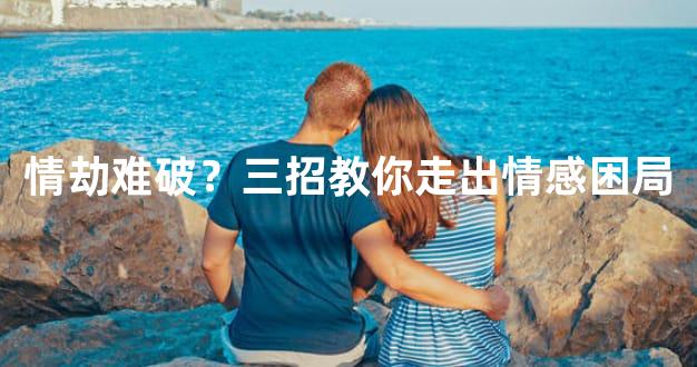 情劫难破？三招教你走出情感困局