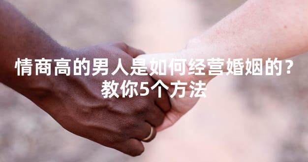 情商高的男人是如何经营婚姻的？教你5个方法