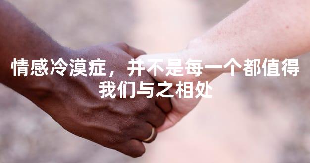 情感冷漠症，并不是每一个都值得我们与之相处