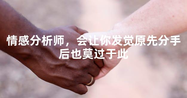 情感分析师，会让你发觉原先分手后也莫过于此