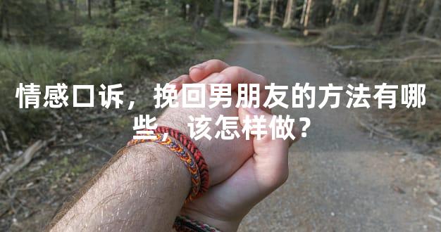 情感口诉，挽回男朋友的方法有哪些，该怎样做？