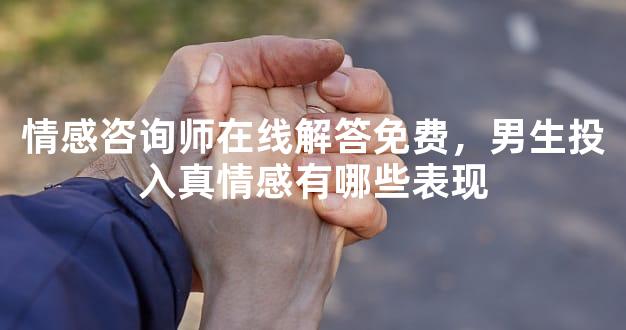 情感咨询师在线解答免费，男生投入真情感有哪些表