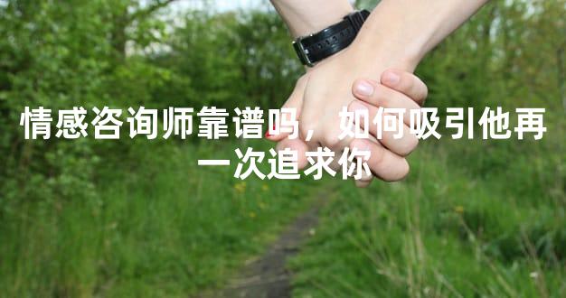 情感咨询师靠谱吗，如何吸引他再一次追求你