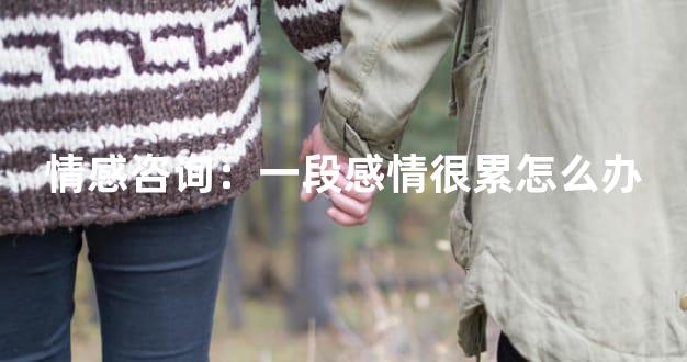 情感咨询：一段感情很累怎么办