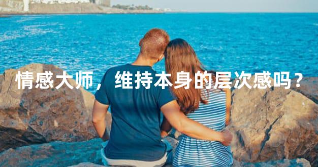 情感大师，维持本身的层次感吗？
