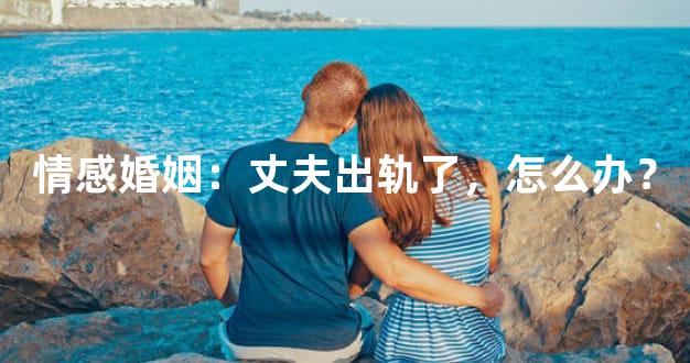 情感婚姻：丈夫出轨了，怎么办？