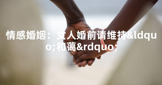 情感婚姻：女人婚前请维持“和蔼”