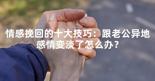 情感挽回的十大技巧：跟老公异地感情变淡了怎么办