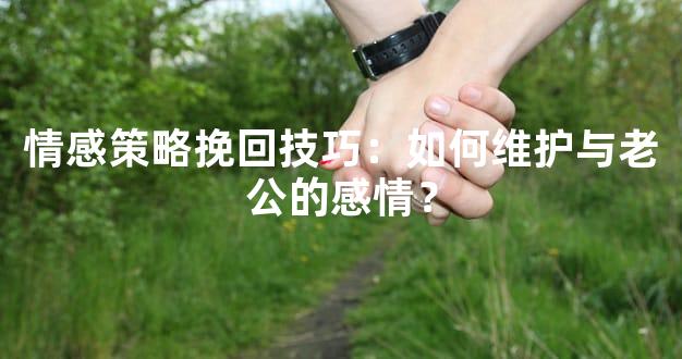 情感策略挽回技巧：如何维护与老公的感情？