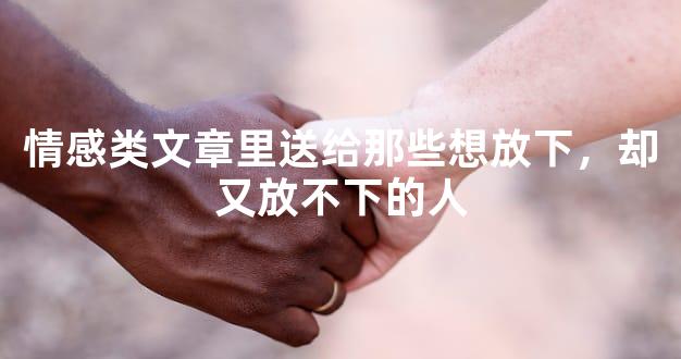情感类文章里送给那些想放下，却又放不下的人