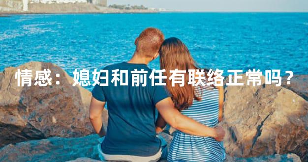 情感：媳妇和前任有联络正常吗？