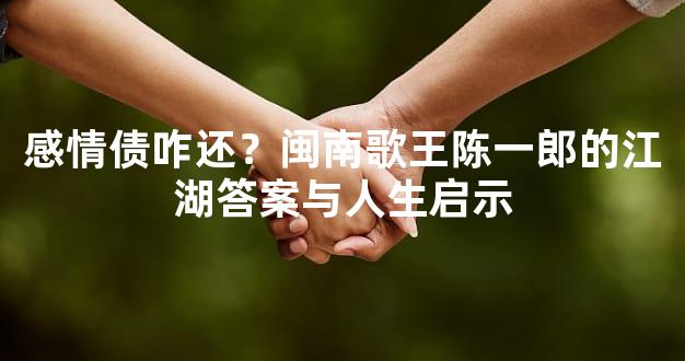感情债咋还？闽南歌王陈一郎的江湖答案与人生启示