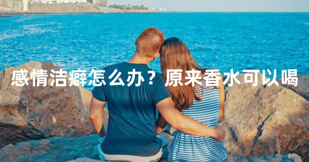感情洁癖怎么办？原来香水可以喝