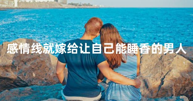 感情线就嫁给让自己能睡香的男人