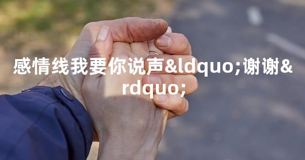 感情线我要你说声“谢谢”