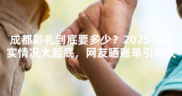 成都彩礼到底要多少？2025年真实情况大起底，网友晒