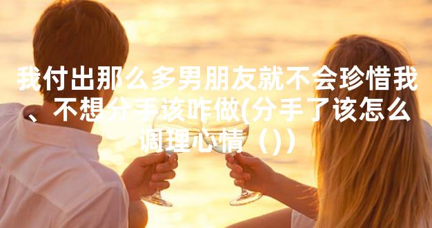 我付出那么多男朋友就不会珍惜我、不想分手该咋做(分手了该怎么调理心情（