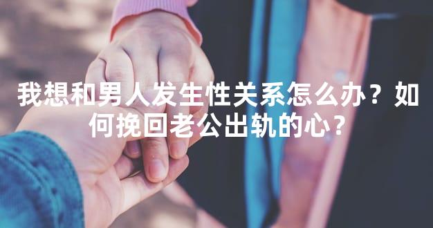 我想和男人发生性关系怎么办？如何挽回老公出轨的
