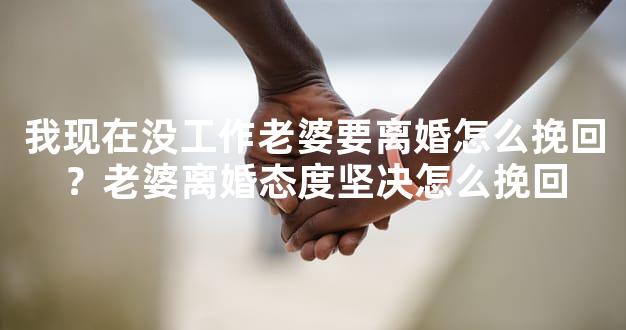 我现在没工作老婆要离婚怎么挽回？老婆离婚态度坚