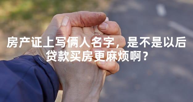 房产证上写俩人名字，是不是以后贷款买房更麻烦啊？