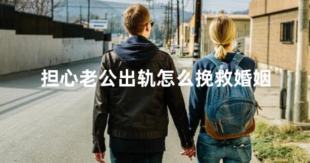 担心老公出轨怎么挽救婚姻