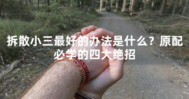 拆散小三最好的办法是什么？原配必学的四大绝招