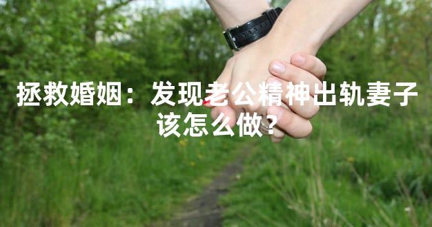 拯救婚姻：发现老公精神出轨妻子该怎么做？