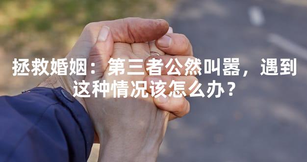 拯救婚姻：第三者公然叫嚣，遇到这种情况该怎么办