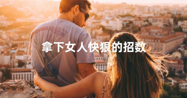 拿下女人快狠的招数