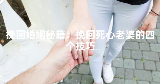 挽回婚姻秘籍：挽回死心老婆的四个技巧