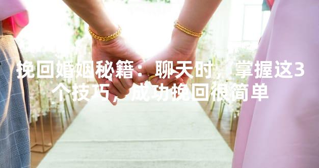 挽回婚姻秘籍：聊天时，掌握这3个技巧，成功挽回很
