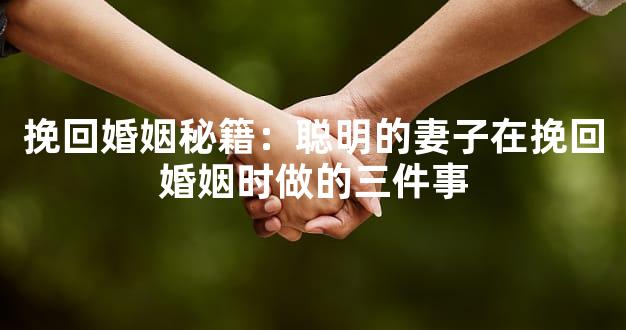 挽回婚姻秘籍：聪明的妻子在挽回婚姻时做的三件事