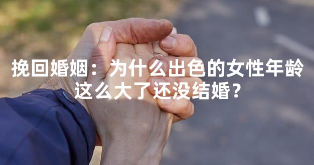挽回婚姻：为什么出色的女性年龄这么大了还没结婚？