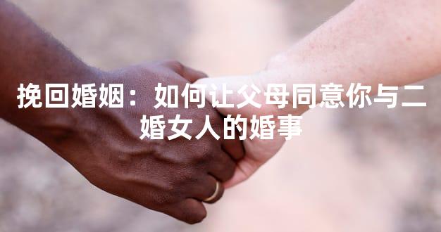 挽回婚姻：如何让父母同意你与二婚女人的婚事