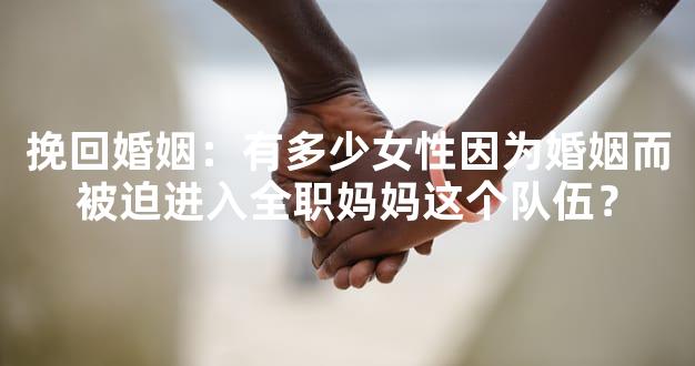 挽回婚姻：有多少女性因为婚姻而被迫进入全职妈妈