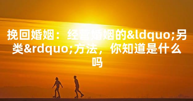 挽回婚姻：经营婚姻的“另类”方法，你知道是什么