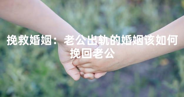 挽救婚姻：老公出轨的婚姻该如何挽回老公