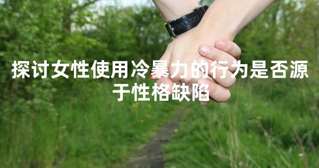 探讨女性使用冷暴力的行为是否源于性格缺陷