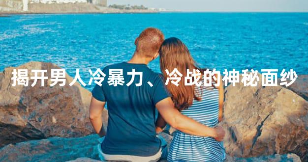 揭开男人冷暴力、冷战的神秘面纱