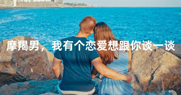 摩羯男，我有个恋爱想跟你谈一谈