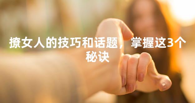 撩女人的技巧和话题，掌握这3个秘诀