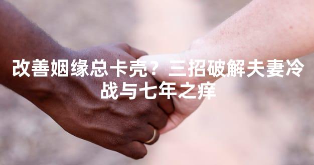 改善姻缘总卡壳？三招破解夫妻冷战与七年之痒