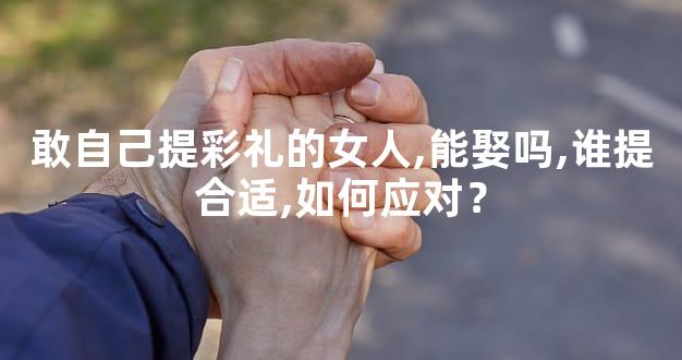 敢自己提彩礼的女人,能娶吗,谁提合适,如何应对？