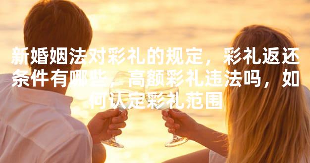 新婚姻法对彩礼的规定，彩礼返还条件有哪些，高额