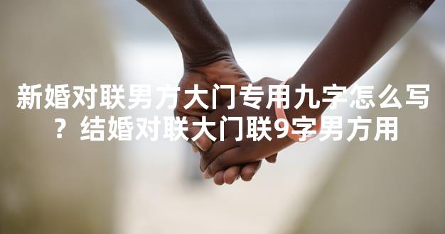 新婚对联男方大门专用九字怎么写？结婚对联大门联9字男方用