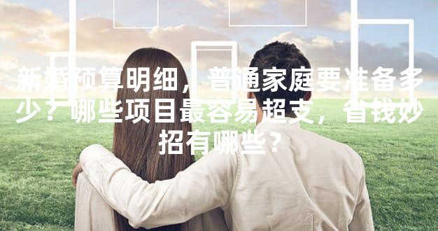 新婚预算明细，普通家庭要准备多少？哪些项目最容易超支，省钱妙招有哪些？