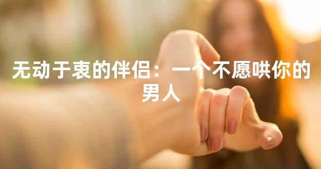 无动于衷的伴侣：一个不愿哄你的男人