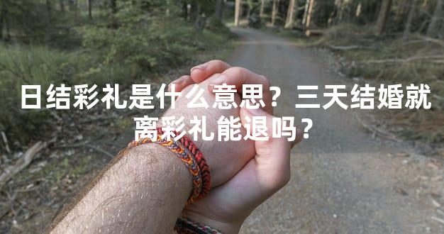 日结彩礼是什么意思？三天结婚就离彩礼能退吗？