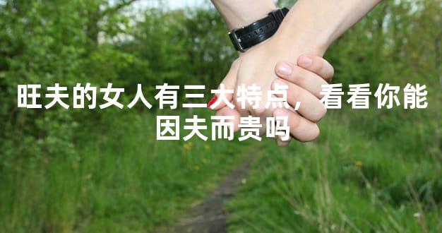 旺夫的女人有三大特点，看看你能因夫而贵吗