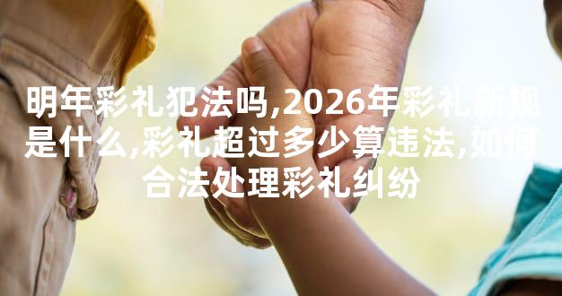 明年彩礼犯法吗,2026年彩礼新规是什么,彩礼超过多少